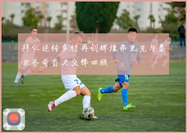 拜仁逆转多特再创辉煌弗里克与泰尔齐奇首次交锋回顾