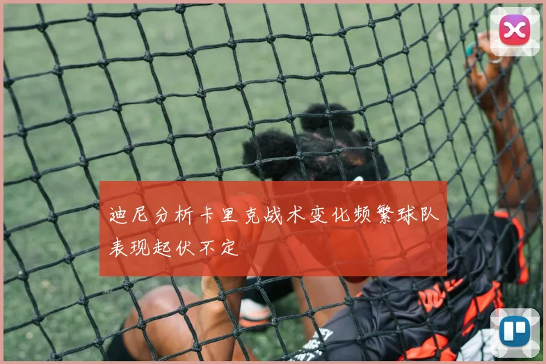 迪尼分析卡里克战术变化频繁球队表现起伏不定