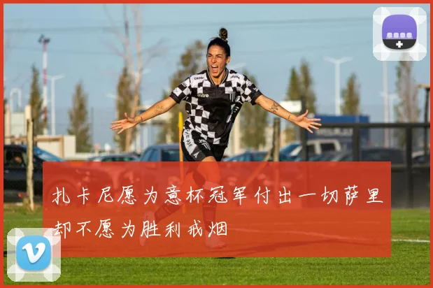 扎卡尼愿为意杯冠军付出一切萨里却不愿为胜利戒烟