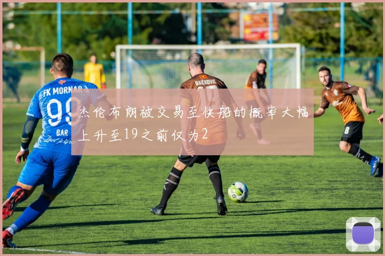 杰伦布朗被交易至快船的概率大幅上升至19之前仅为2
