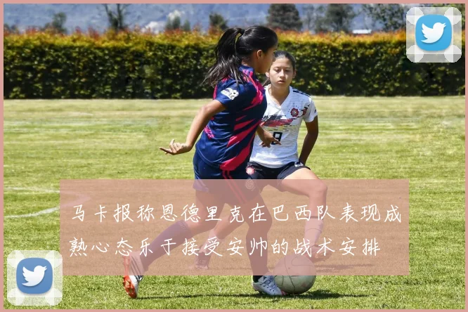 马卡报称恩德里克在巴西队表现成熟心态乐于接受安帅的战术安排
