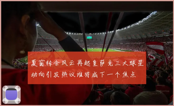 夏窗转会风云再起皇萨竞三大球星动向引发热议谁将成下一个焦点