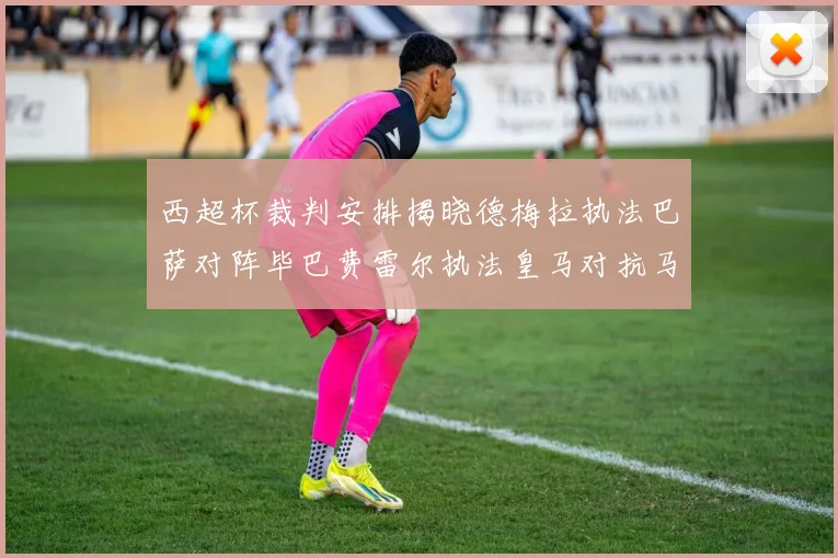 西超杯裁判安排揭晓德梅拉执法巴萨对阵毕巴费雷尔执法皇马对抗马竞