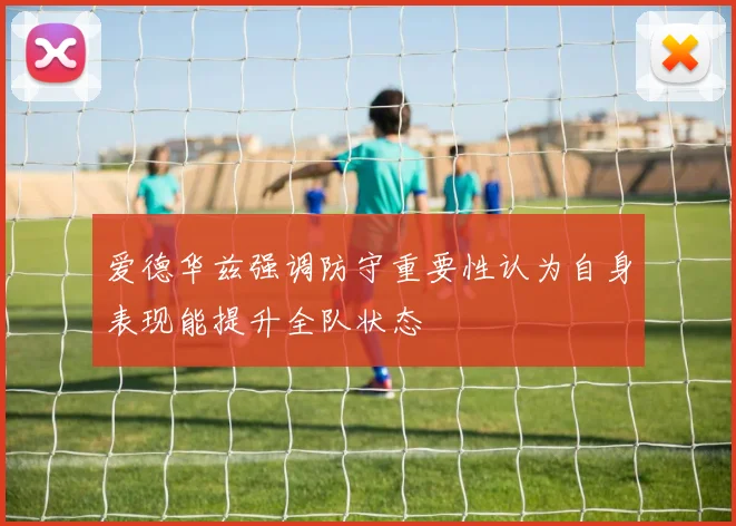 爱德华兹强调防守重要性认为自身表现能提升全队状态
