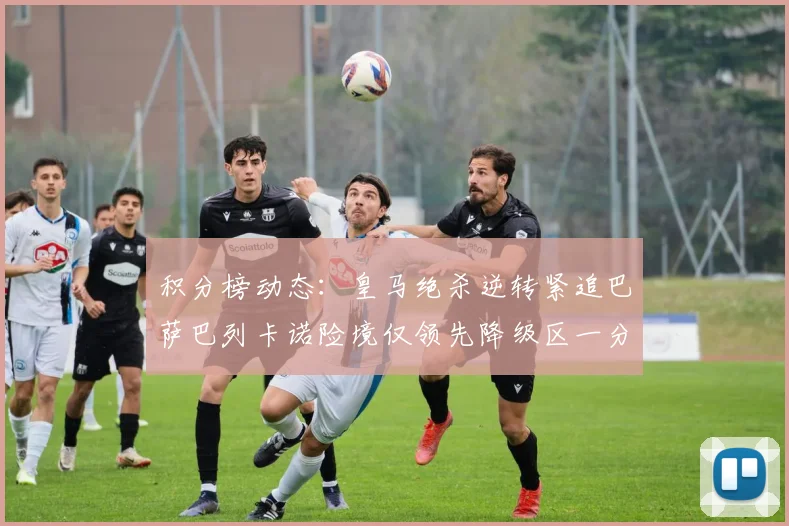 积分榜动态：皇马绝杀逆转紧追巴萨巴列卡诺险境仅领先降级区一分