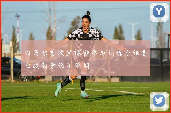 内马尔首次穿球鞋参与训练小组赛出战前景仍不明朗