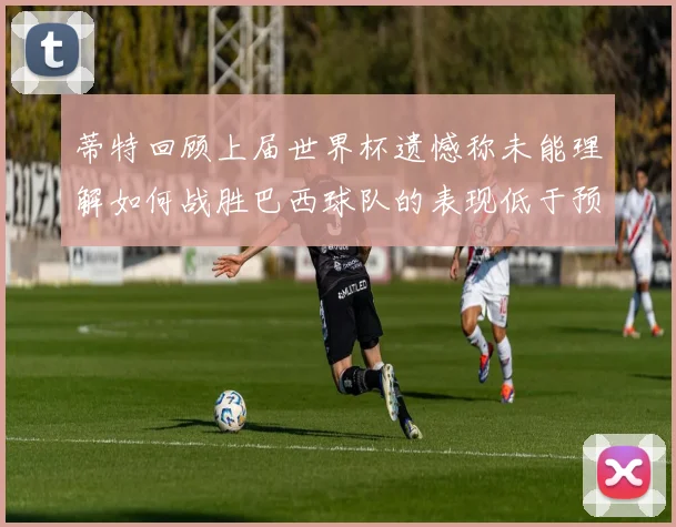 蒂特回顾上届世界杯遗憾称未能理解如何战胜巴西球队的表现低于预期