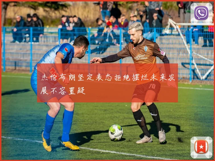 杰伦布朗坚定表态拒绝摆烂未来发展不容置疑