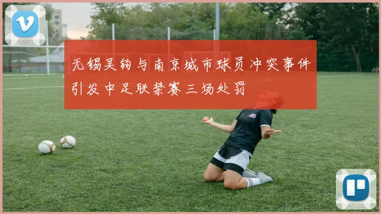 无锡吴钩与南京城市球员冲突事件引发中足联禁赛三场处罚