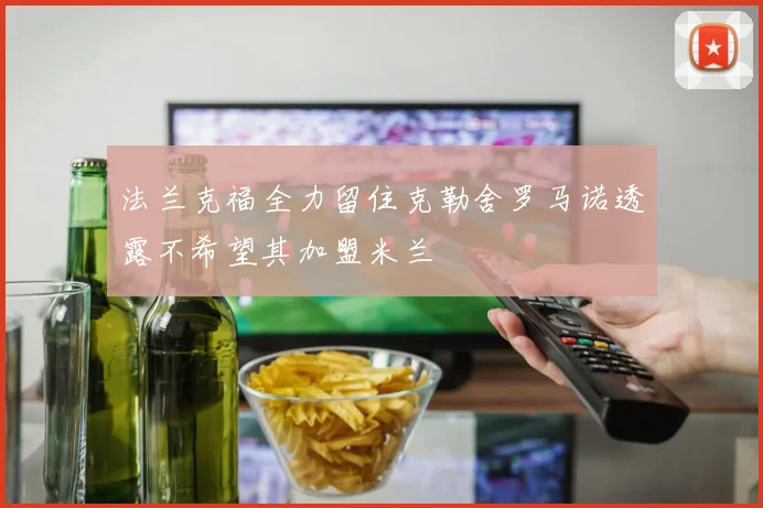 法兰克福全力留住克勒舍罗马诺透露不希望其加盟米兰