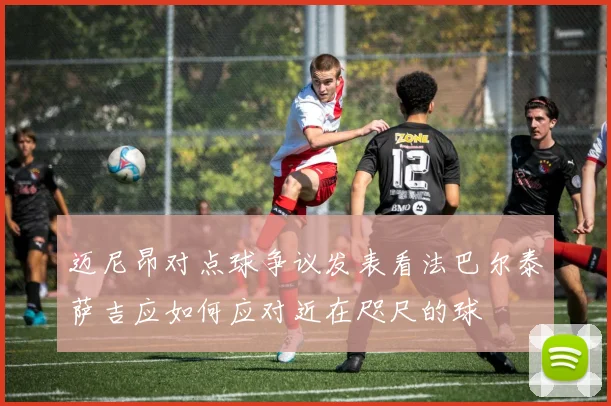迈尼昂对点球争议发表看法巴尔泰萨吉应如何应对近在咫尺的球