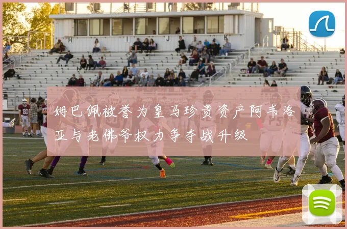 姆巴佩被誉为皇马珍贵资产阿韦洛亚与老佛爷权力争夺战升级
