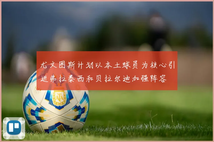 尤文图斯计划以本土球员为核心引进弗拉泰西和贝拉尔迪加强阵容