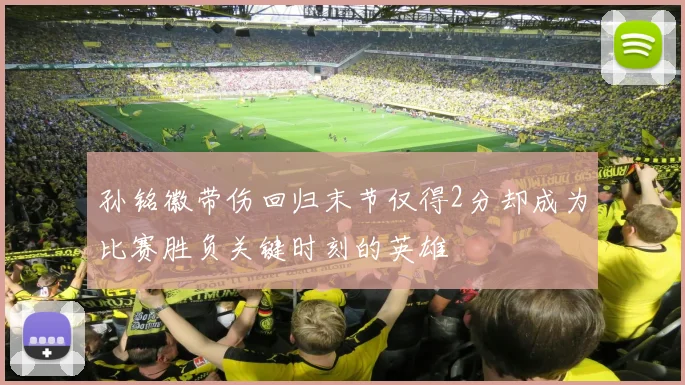 孙铭徽带伤回归末节仅得2分却成为比赛胜负关键时刻的英雄