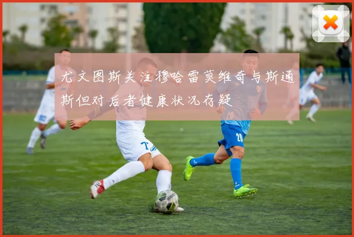 尤文图斯关注穆哈雷莫维奇与斯通斯但对后者健康状况存疑