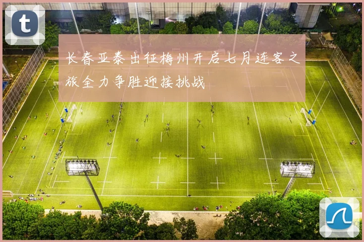 长春亚泰出征梅州开启七月连客之旅全力争胜迎接挑战