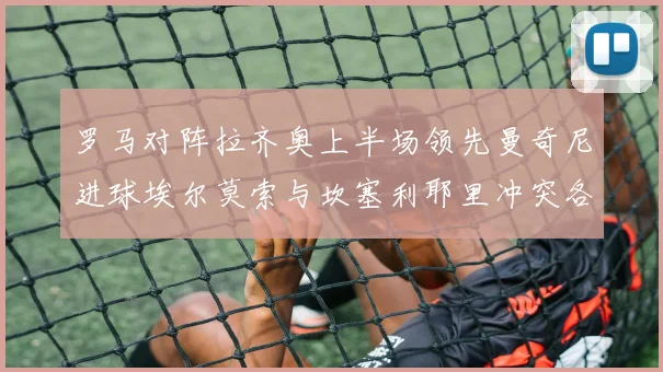 罗马对阵拉齐奥上半场领先曼奇尼进球埃尔莫索与坎塞利耶里冲突各领黄牌