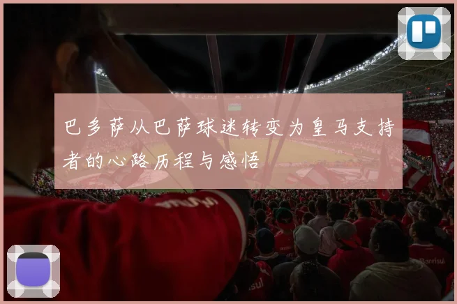 巴多萨从巴萨球迷转变为皇马支持者的心路历程与感悟