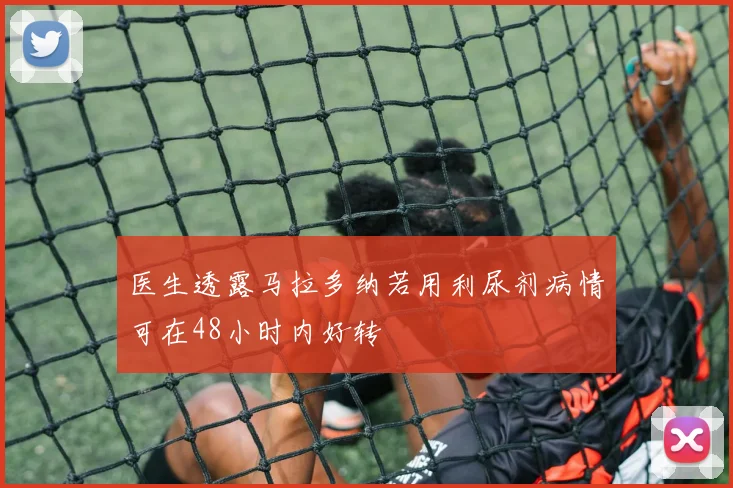 医生透露马拉多纳若用利尿剂病情可在48小时内好转