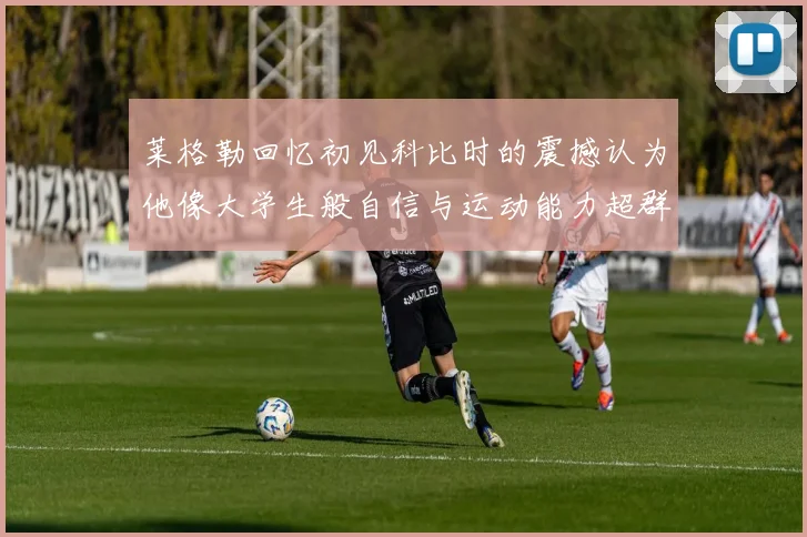 莱格勒回忆初见科比时的震撼认为他像大学生般自信与运动能力超群
