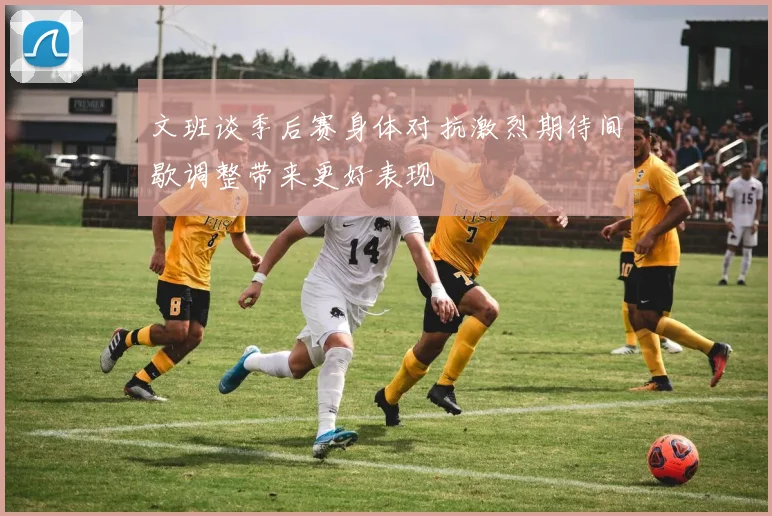 文班谈季后赛身体对抗激烈期待间歇调整带来更好表现