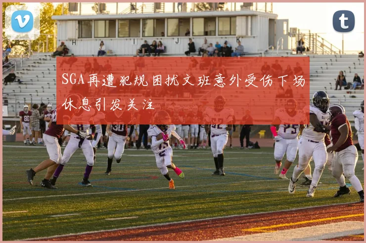 SGA再遭犯规困扰文班意外受伤下场休息引发关注