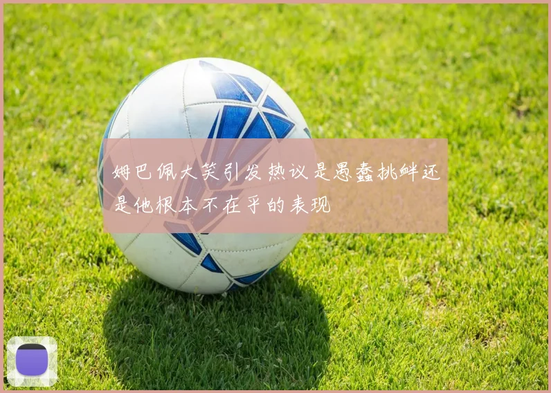 姆巴佩大笑引发热议是愚蠢挑衅还是他根本不在乎的表现
