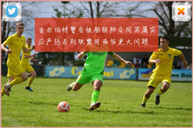 吉尔伯特警告快船阴阳合同若属实应严惩否则联盟将面临更大问题