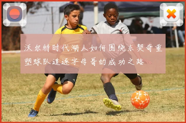 沃尔特时代湖人如何围绕东契奇重塑球队追逐字母哥的成功之路