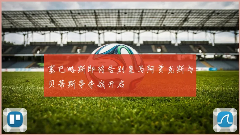 塞巴略斯即将告别皇马阿贾克斯与贝蒂斯争夺战开启