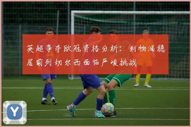 英超争夺欧冠资格分析：利物浦稳居前列切尔西面临严峻挑战