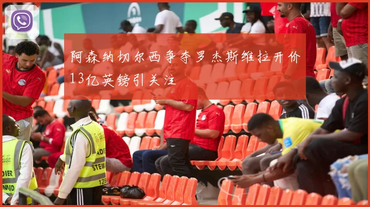 阿森纳切尔西争夺罗杰斯维拉开价13亿英镑引关注