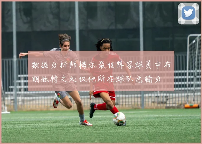 数据分析师揭示最佳阵容球员中布朗独特之处仅他所在球队总输分