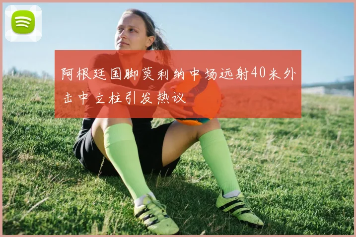阿根廷国脚莫利纳中场远射40米外击中立柱引发热议