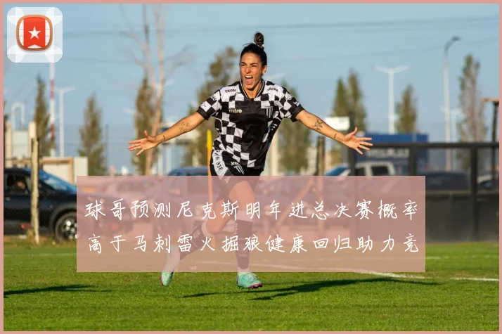 球哥预测尼克斯明年进总决赛概率高于马刺雷火掘狼健康回归助力竞争