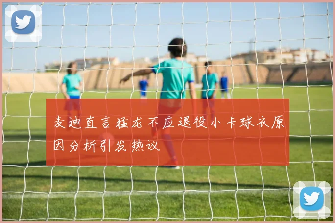 麦迪直言猛龙不应退役小卡球衣原因分析引发热议