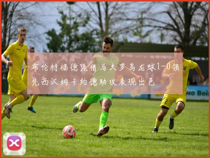 布伦特福德凭借马夫罗乌龙球1-0领先西汉姆卡约德助攻表现出色