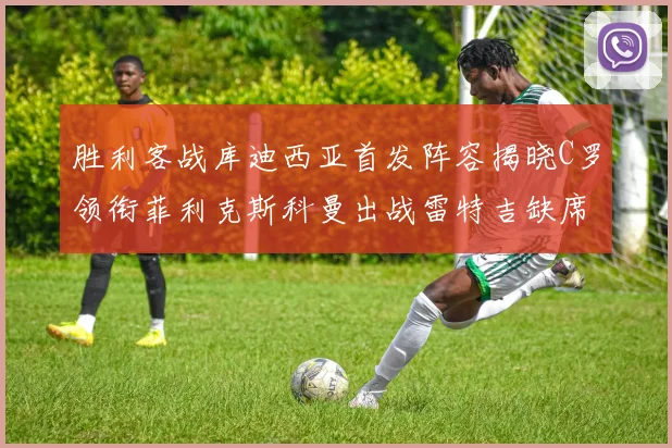 胜利客战库迪西亚首发阵容揭晓C罗领衔菲利克斯科曼出战雷特吉缺席